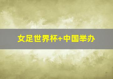 女足世界杯 中国举办